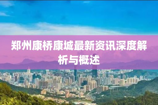 郑州康桥康城最新资讯深度解析与概述