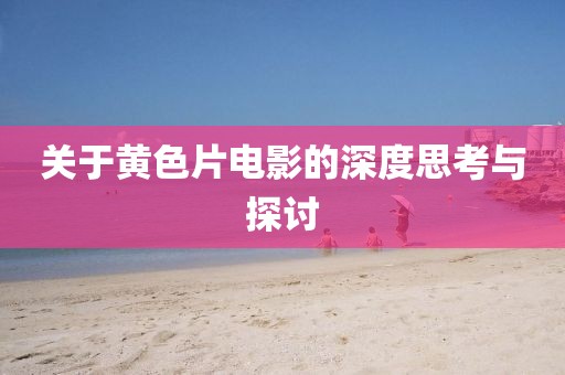 关于黄色片电影的深度思考与探讨