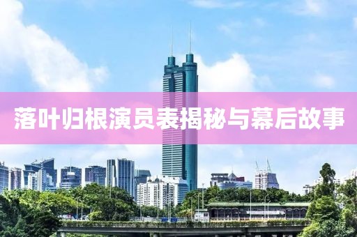 落叶归根演员表揭秘与幕后故事