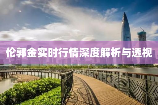 伦郭金实时行情深度解析与透视