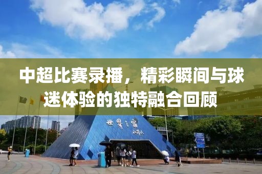 中超比赛录播，精彩瞬间与球迷体验的独特融合回顾