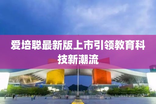爱培聪最新版上市引领教育科技新潮流