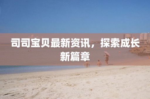 司司宝贝最新资讯，探索成长新篇章
