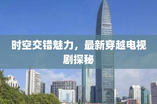 时空交错魅力，最新穿越电视剧探秘