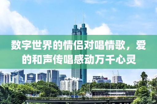 数字世界的情侣对唱情歌，爱的和声传唱感动万千心灵