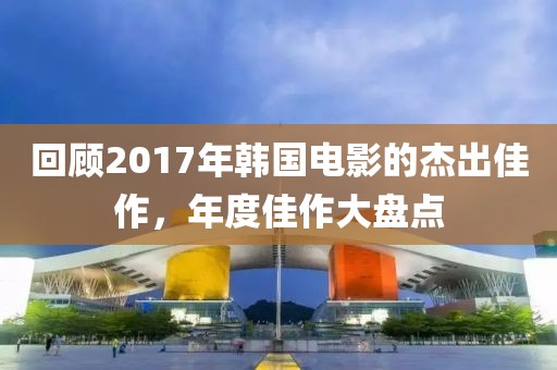 回顾2017年韩国电影的杰出佳作，年度佳作大盘点