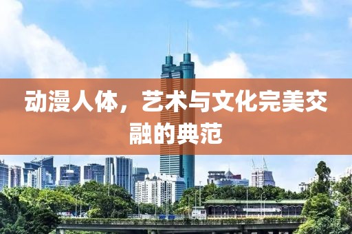 动漫人体，艺术与文化完美交融的典范