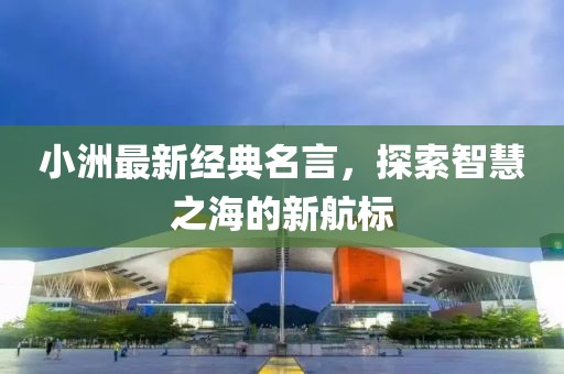小洲最新经典名言，探索智慧之海的新航标