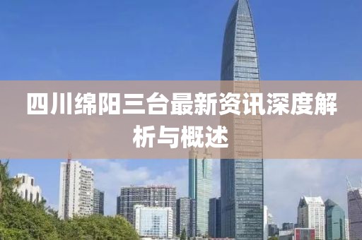 四川绵阳三台最新资讯深度解析与概述