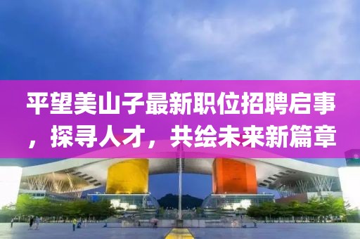 平望美山子最新职位招聘启事，探寻人才，共绘未来新篇章