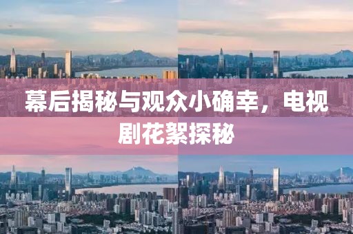 幕后揭秘与观众小确幸，电视剧花絮探秘