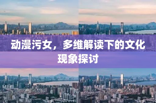 动漫污女，多维解读下的文化现象探讨