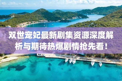 双世宠妃最新剧集资源深度解析与期待热爆剧情抢先看！