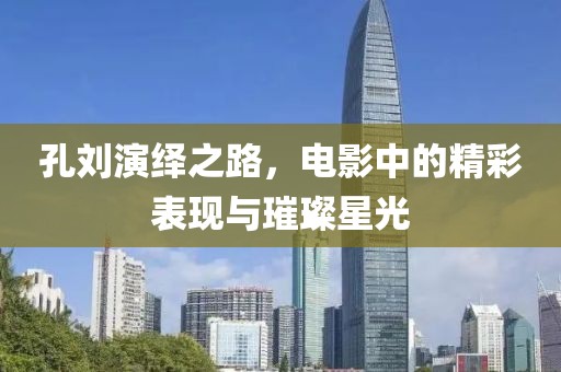 孔刘演绎之路，电影中的精彩表现与璀璨星光