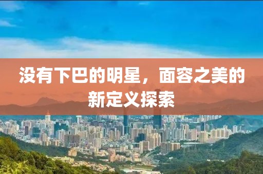 没有下巴的明星，面容之美的新定义探索