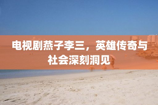 电视剧燕子李三，英雄传奇与社会深刻洞见