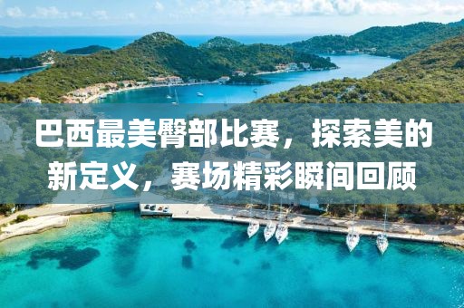 巴西最美臀部比赛，探索美的新定义，赛场精彩瞬间回顾