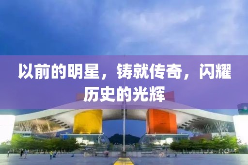 以前的明星，铸就传奇，闪耀历史的光辉