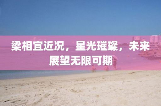 梁相宜近况，星光璀璨，未来展望无限可期