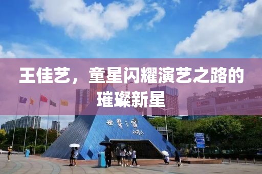 王佳艺，童星闪耀演艺之路的璀璨新星