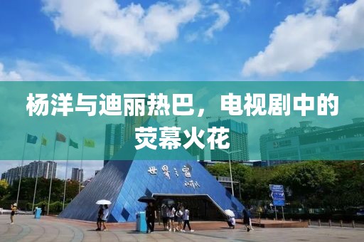 杨洋与迪丽热巴，电视剧中的荧幕火花