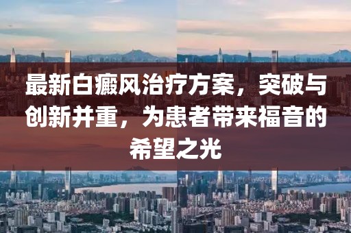 最新白癜风治疗方案，突破与创新并重，为患者带来福音的希望之光