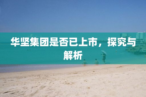 华坚集团是否已上市，探究与解析