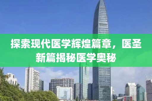 探索现代医学辉煌篇章，医圣新篇揭秘医学奥秘