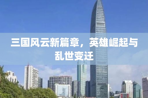 三国风云新篇章，英雄崛起与乱世变迁