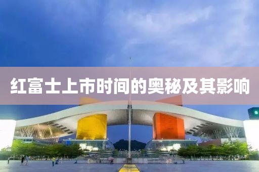 红富士上市时间的奥秘及其影响