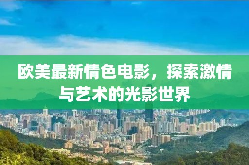 欧美最新情色电影，探索激情与艺术的光影世界