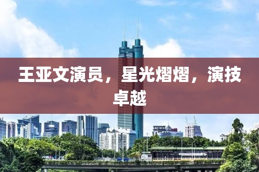 王亚文演员，星光熠熠，演技卓越