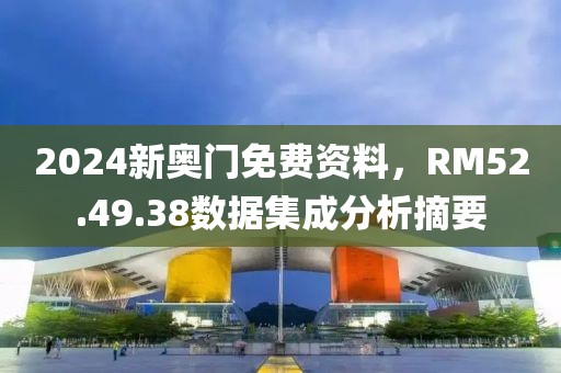 2024新奥门免费资料，RM52.49.38数据集成分析摘要