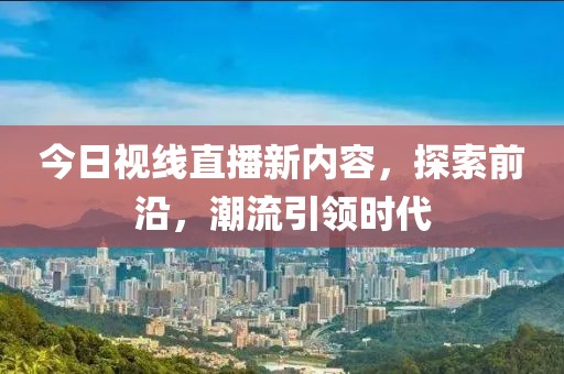 今日视线直播新内容，探索前沿，潮流引领时代