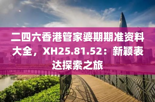 二四六香港管家婆期期准资料大全，XH25.81.52：新颖表达探索之旅