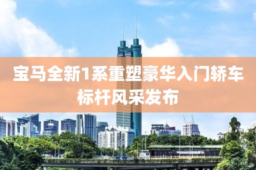 宝马全新1系重塑豪华入门轿车标杆风采发布