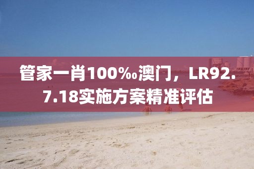 管家一肖100‰澳门，LR92.7.18实施方案精准评估