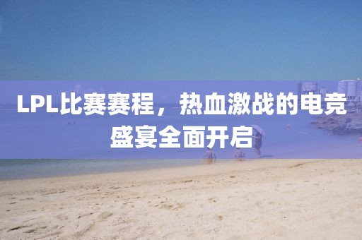 LPL比赛赛程，热血激战的电竞盛宴全面开启