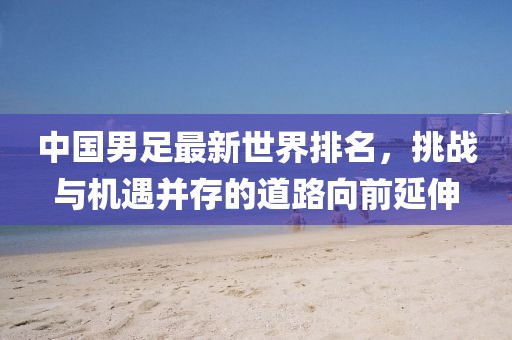 中国男足最新世界排名，挑战与机遇并存的道路向前延伸