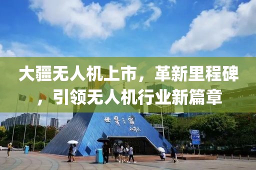 大疆无人机上市，革新里程碑，引领无人机行业新篇章