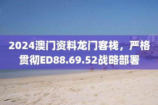 2024澳门资料龙门客栈，严格贯彻ED88.69.52战略部署
