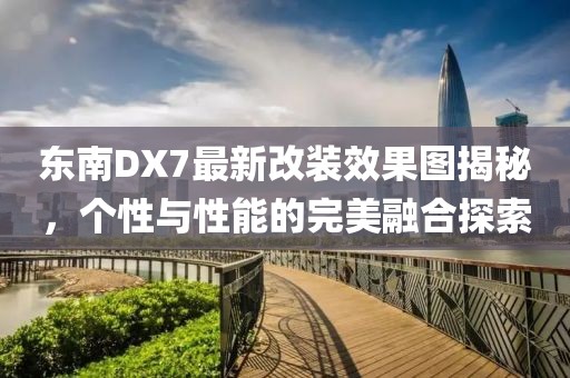 东南DX7最新改装效果图揭秘，个性与性能的完美融合探索