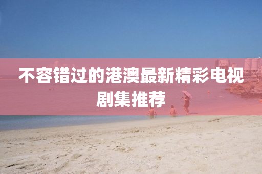 不容错过的港澳最新精彩电视剧集推荐