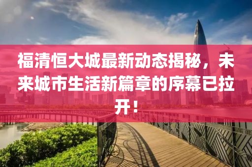 福清恒大城最新动态揭秘，未来城市生活新篇章的序幕已拉开！
