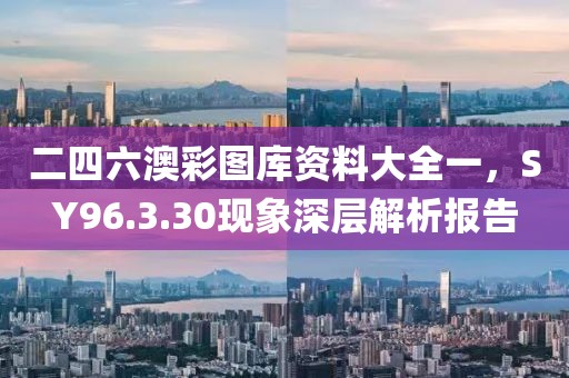 二四六澳彩图库资料大全一，SY96.3.30现象深层解析报告