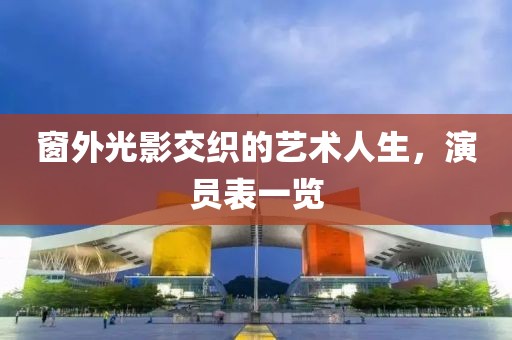 窗外光影交织的艺术人生，演员表一览