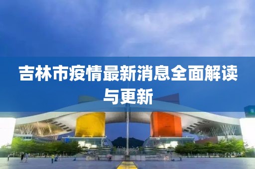 吉林市疫情最新消息全面解读与更新