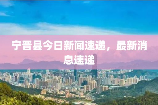 宁晋县今日新闻速递，最新消息速递