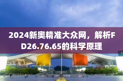 2024新奥精准大众网，解析FD26.76.65的科学原理