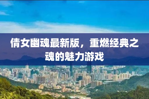 倩女幽魂最新版，重燃经典之魂的魅力游戏